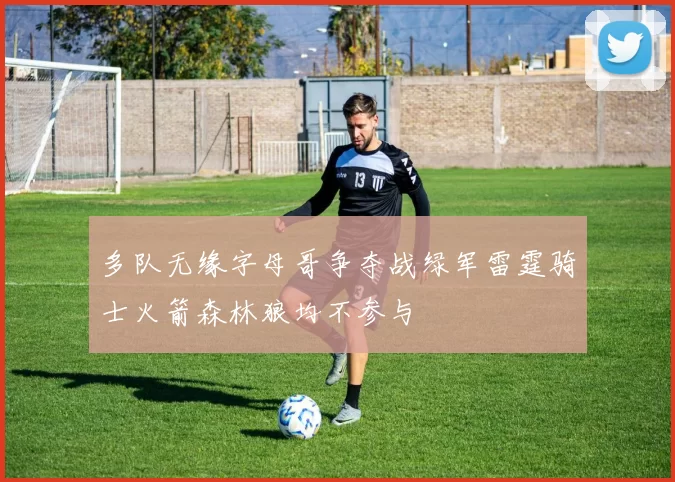 多队无缘字母哥争夺战绿军雷霆骑士火箭森林狼均不参与
