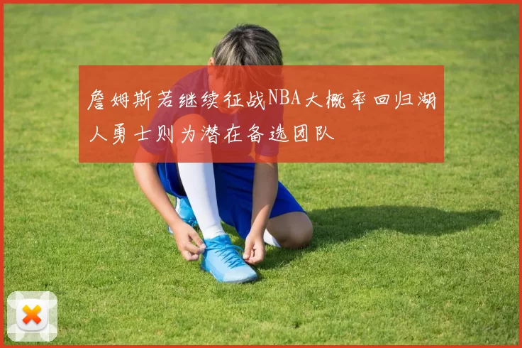 詹姆斯若继续征战NBA大概率回归湖人勇士则为潜在备选团队