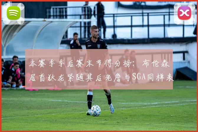 本赛季季后赛末节得分榜：布伦森居首狄龙紧随其后老詹与SGA同样表现出色
