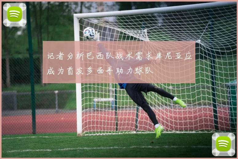 记者分析巴西队战术需求库尼亚应成为首发多面手助力球队