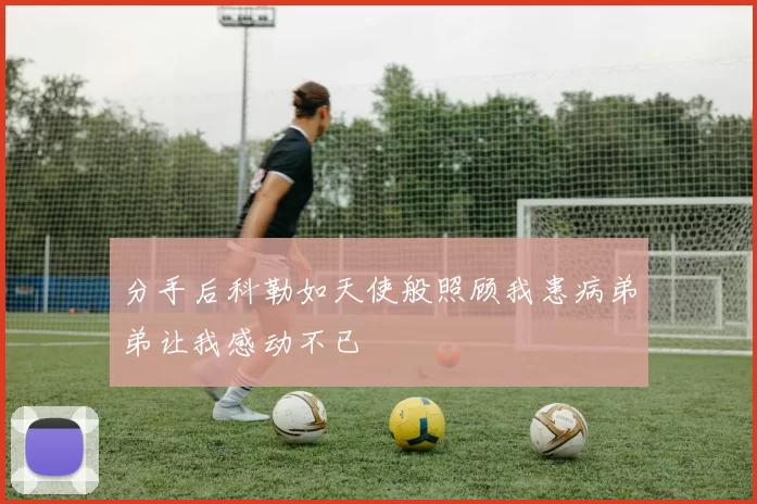 分手后科勒如天使般照顾我患病弟弟让我感动不已