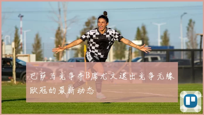 巴萨马竞争夺B席尤文退出竞争无缘欧冠的最新动态