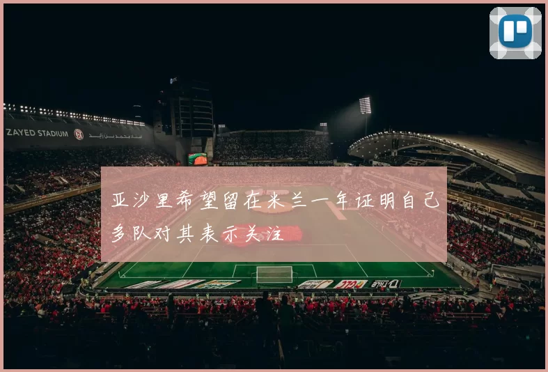 亚沙里希望留在米兰一年证明自己多队对其表示关注