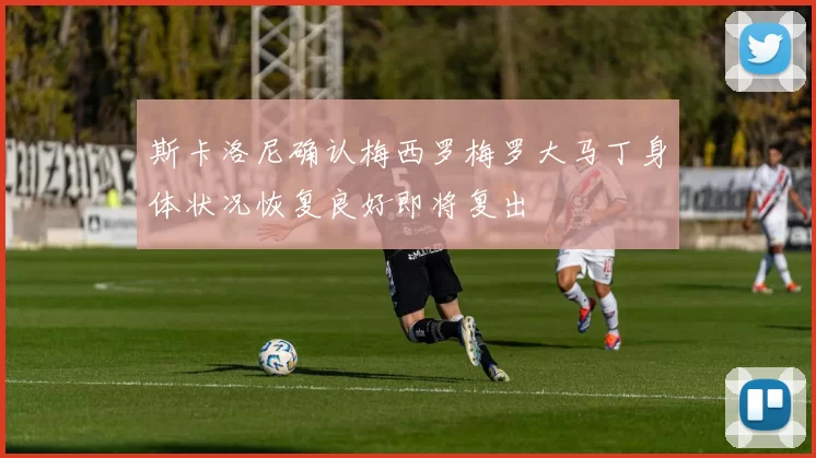 斯卡洛尼确认梅西罗梅罗大马丁身体状况恢复良好即将复出