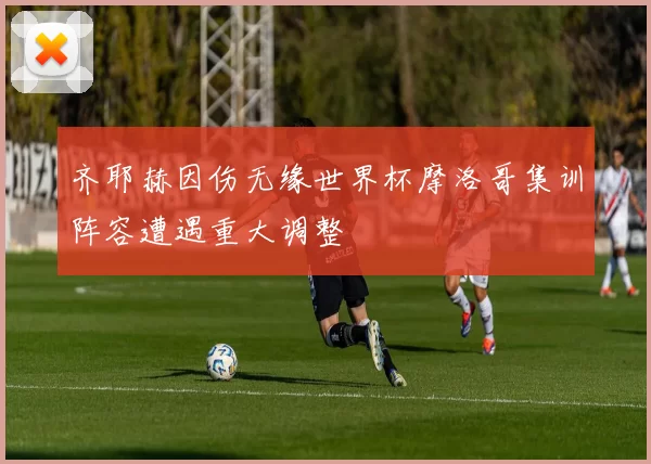 齐耶赫因伤无缘世界杯摩洛哥集训阵容遭遇重大调整
