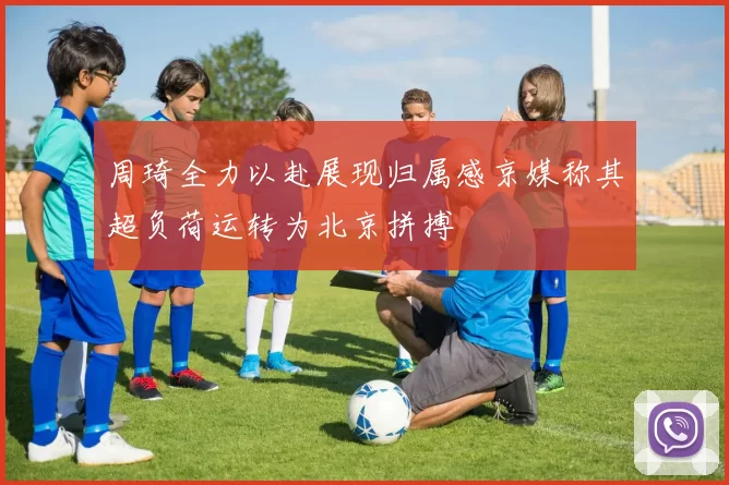 周琦全力以赴展现归属感京媒称其超负荷运转为北京拼搏