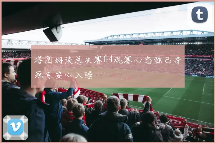 塔图姆谈总决赛G4观赛心态称已夺冠可安心入睡