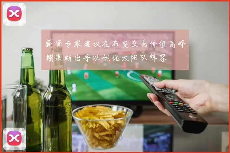 薪资专家建议在布克交易价值高峰期果断出手以优化太阳队阵容